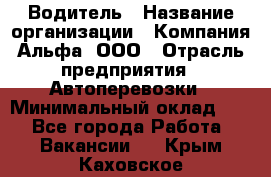 Водитель › Название организации ­ Компания Альфа, ООО › Отрасль предприятия ­ Автоперевозки › Минимальный оклад ­ 1 - Все города Работа » Вакансии   . Крым,Каховское